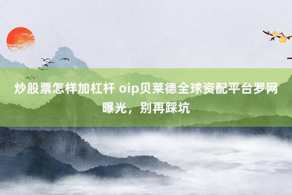 炒股票怎样加杠杆 oip贝莱德全球资配平台罗网曝光，别再踩坑