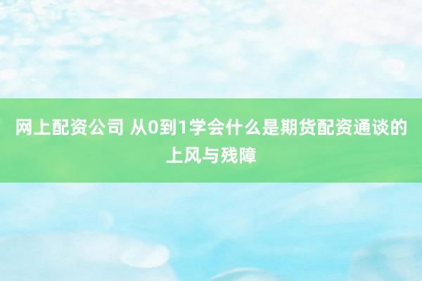 网上配资公司 从0到1学会什么是期货配资通谈的上风与残障