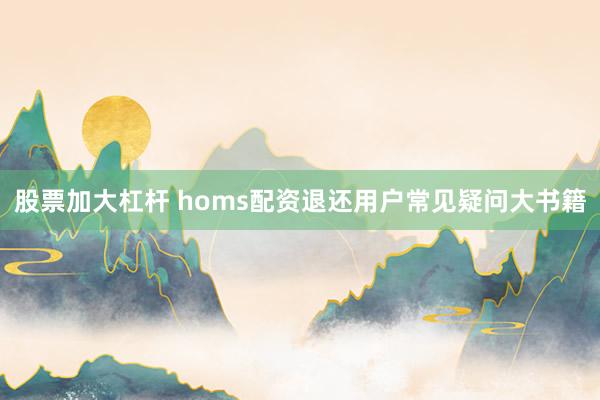 股票加大杠杆 homs配资退还用户常见疑问大书籍