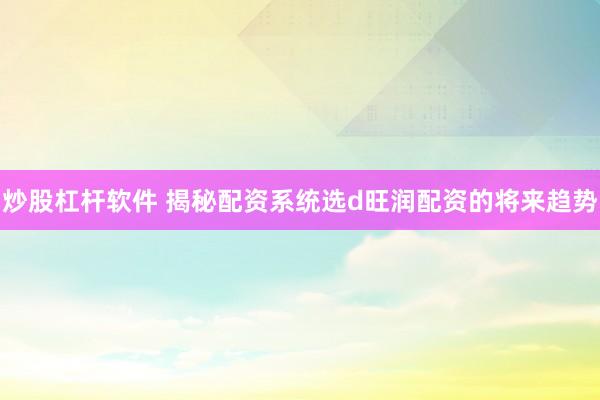 炒股杠杆软件 揭秘配资系统选d旺润配资的将来趋势