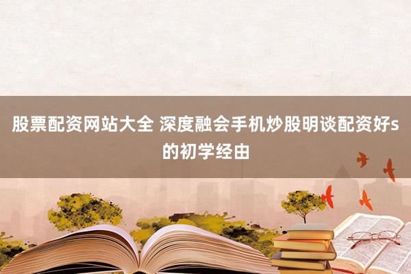 股票配资网站大全 深度融会手机炒股明谈配资好s的初学经由