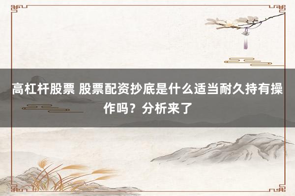 高杠杆股票 股票配资抄底是什么适当耐久持有操作吗？分析来了