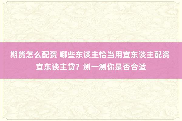 期货怎么配资 哪些东谈主恰当用宜东谈主配资 宜东谈主贷?测一测你是否合适