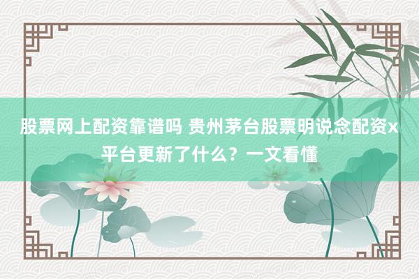 股票网上配资靠谱吗 贵州茅台股票明说念配资x平台更新了什么？一文看懂