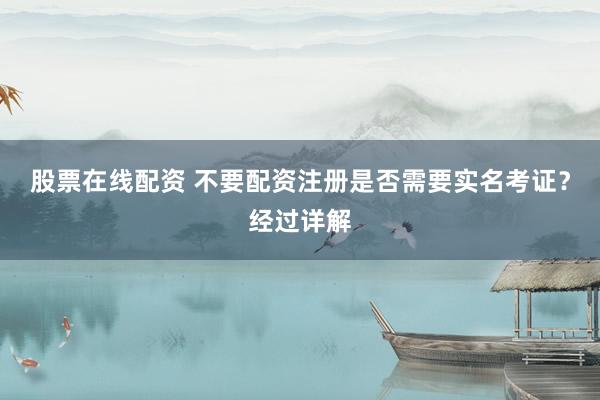 股票在线配资 不要配资注册是否需要实名考证？经过详解