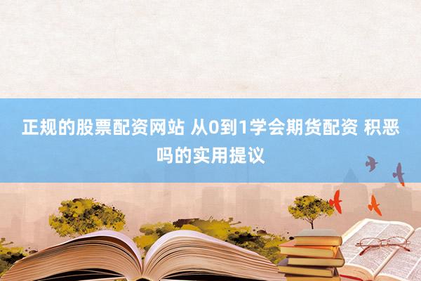 正规的股票配资网站 从0到1学会期货配资 积恶吗的实用提议