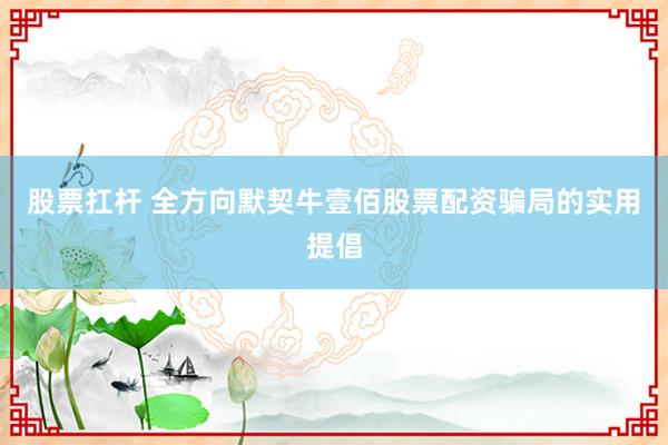 股票扛杆 全方向默契牛壹佰股票配资骗局的实用提倡