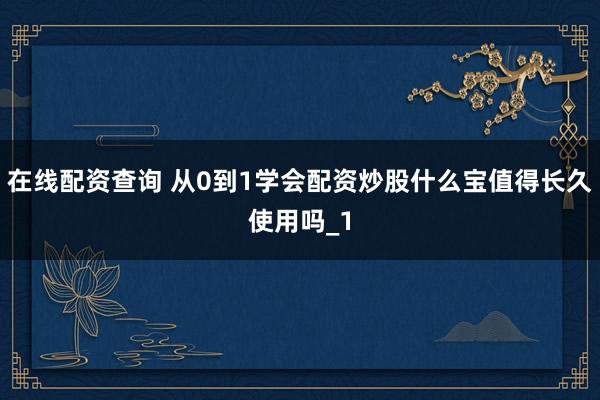 在线配资查询 从0到1学会配资炒股什么宝值得长久使用吗_1