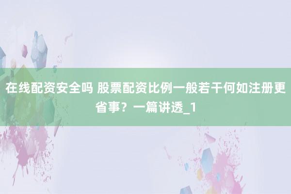 在线配资安全吗 股票配资比例一般若干何如注册更省事?一篇讲透_1