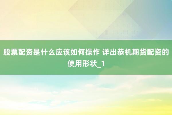 股票配资是什么应该如何操作 详出恭机期货配资的使用形状_1