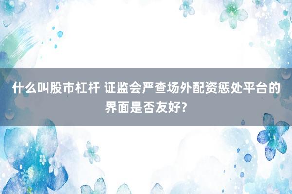 什么叫股市杠杆 证监会严查场外配资惩处平台的界面是否友好?