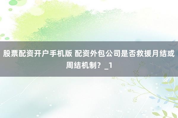 股票配资开户手机版 配资外包公司是否救援月结或周结机制?_1