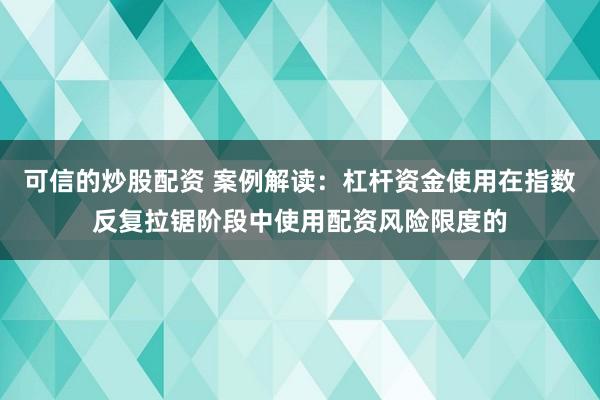 可信的炒股配资 案例解读：杠杆资金使用在指数反复拉锯阶段中使用配资风险限度的