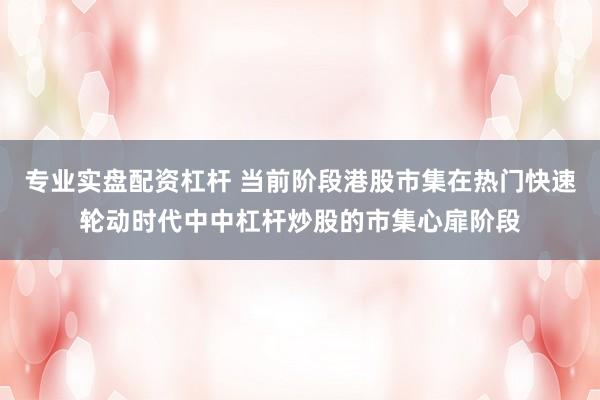 专业实盘配资杠杆 当前阶段港股市集在热门快速轮动时代中中杠杆炒股的市集心扉阶段