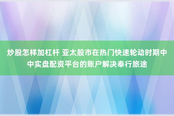 炒股怎样加杠杆 亚太股市在热门快速轮动时期中中实盘配资平台的账户解决奉行旅途
