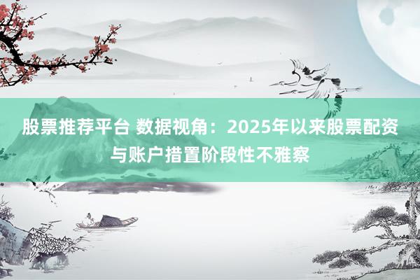 股票推荐平台 数据视角:2025年以来股票配资与账户措置阶段性不雅察