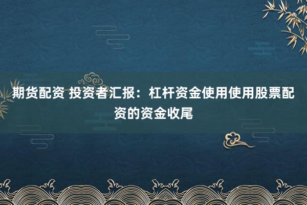 期货配资 投资者汇报:杠杆资金使用使用股票配资的资金收尾