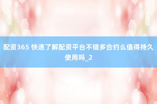 配资365 快速了解配资平台不错多合约么值得持久使用吗_2