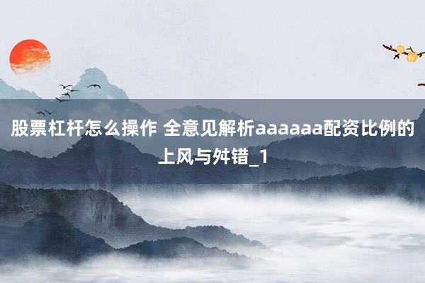 股票杠杆怎么操作 全意见解析aaaaaa配资比例的上风与舛错_1