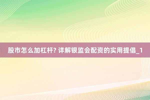 股市怎么加杠杆? 详解银监会配资的实用提倡_1