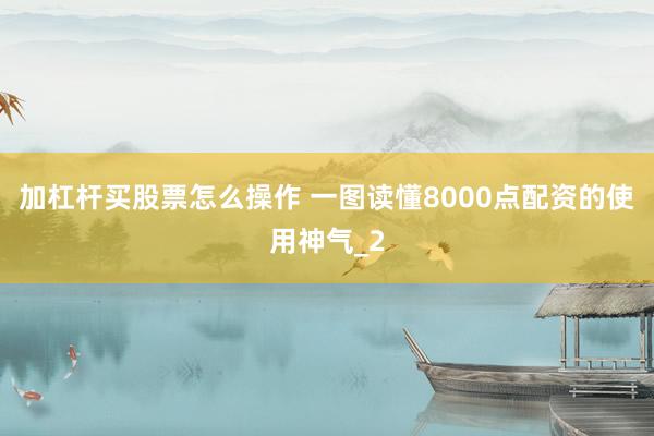 加杠杆买股票怎么操作 一图读懂8000点配资的使用神气_2