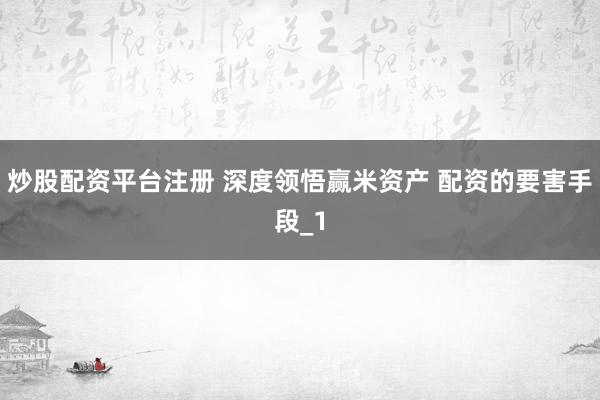 炒股配资平台注册 深度领悟赢米资产 配资的要害手段_1