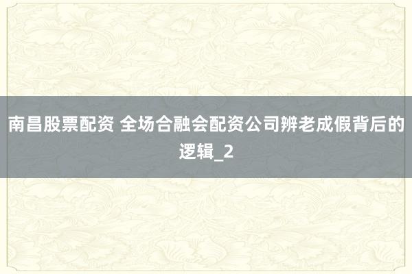 南昌股票配资 全场合融会配资公司辨老成假背后的逻辑_2