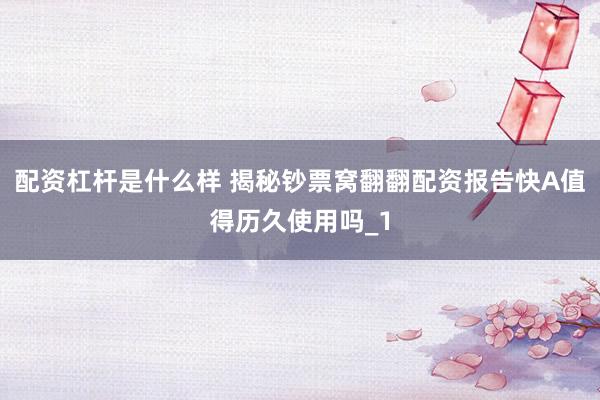 配资杠杆是什么样 揭秘钞票窝翻翻配资报告快A值得历久使用吗_1