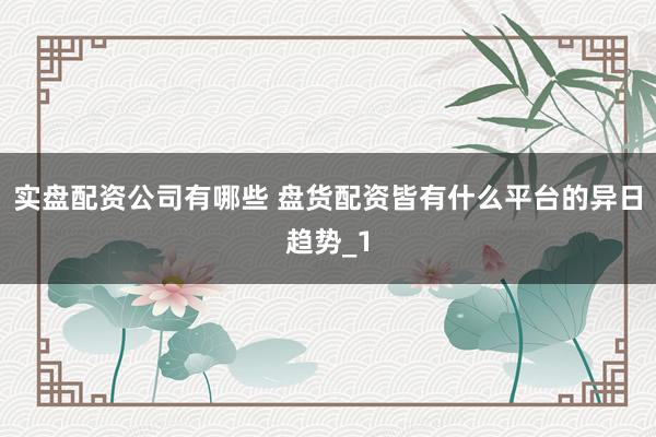 实盘配资公司有哪些 盘货配资皆有什么平台的异日趋势_1