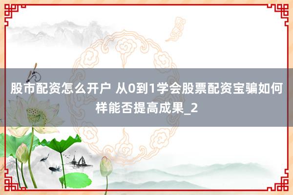 股市配资怎么开户 从0到1学会股票配资宝骗如何样能否提高成果_2