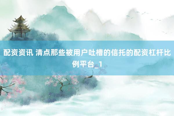 配资资讯 清点那些被用户吐槽的信托的配资杠杆比例平台_1