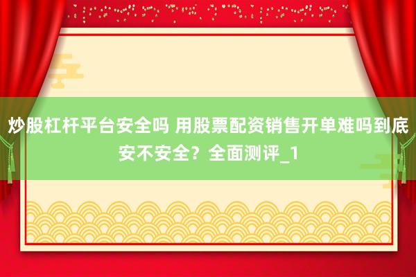 炒股杠杆平台安全吗 用股票配资销售开单难吗到底安不安全？全面测评_1