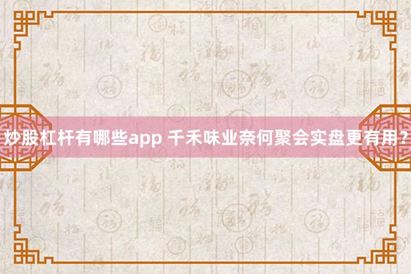 炒股杠杆有哪些app 千禾味业奈何聚会实盘更有用?