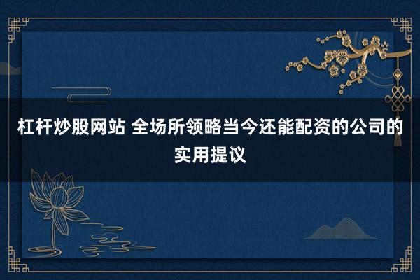 杠杆炒股网站 全场所领略当今还能配资的公司的实用提议